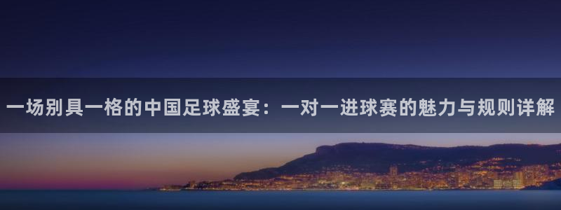 一场别具一格的中国足球盛宴：一对一进球赛的魅力与规则详解