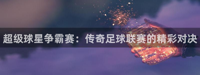 kok中欧体育登录：超级球星争霸赛：传奇足球联赛的精彩对决