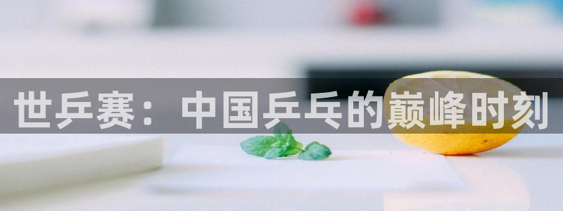 中欧体育官网下载app：世乒赛：中国乒乓的巅峰时刻