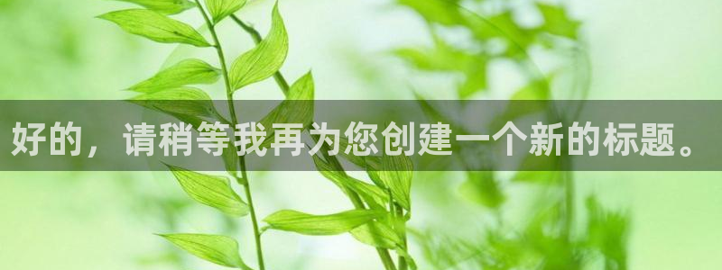 中欧体育官网入口app：好的，请稍等我再为您创建一个新的标题