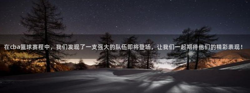 中欧体育平台入口：在cba篮球赛程中，我们发现了一支强大的队