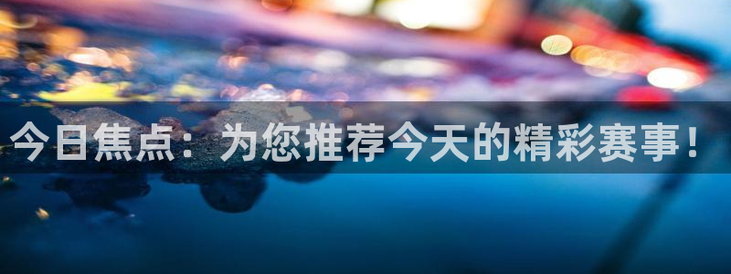 中欧体育登录入口官网网址：今日焦点：为您推荐今天的精彩赛事！